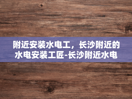 附近安装水电工，长沙附近的水电安装工匠-长沙附近水电安装工匠的挑选与服务
