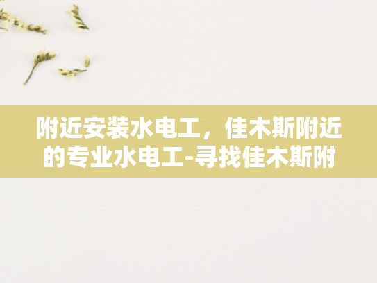 附近安装水电工，佳木斯附近的专业水电工-寻找佳木斯附近专业的水电工服务