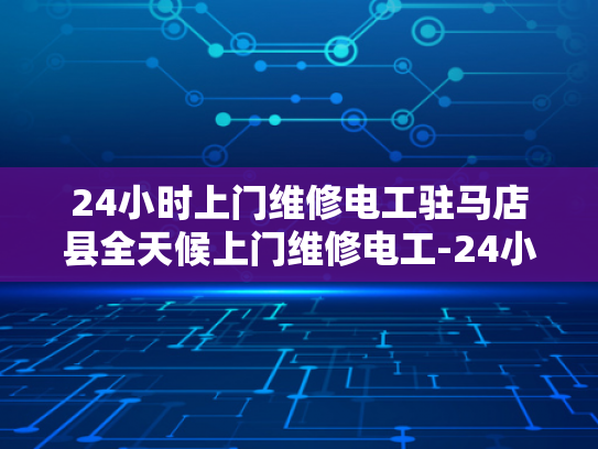 24小时上门维修电工驻马店县全天候上门维修电工-24小时上门维修电工驻马店县全天候服务