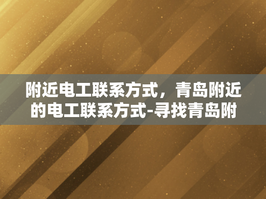 附近电工联系方式，青岛附近的电工联系方式-寻找青岛附近的电工服务