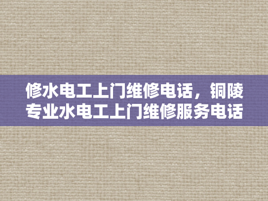 修水电工上门维修电话，铜陵专业水电工上门维修服务电话-专业水电工上门维修服务，铜陵地区您值得信赖的选择