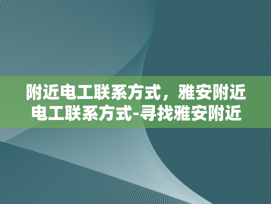 附近电工联系方式，雅安附近电工联系方式-寻找雅安附近电工的实用指南