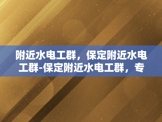 附近水电工群，保定附近水电工群-保定附近水电工群，专业服务，便捷选择