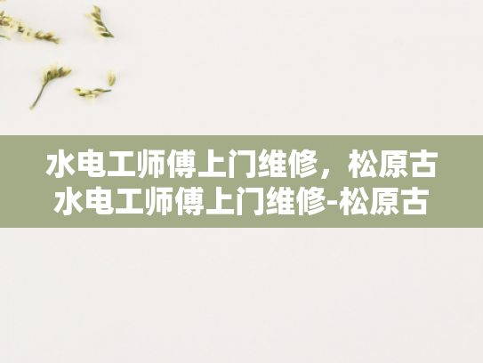 水电工师傅上门维修，松原古水电工师傅上门维修-松原古水电工师傅的手艺与服务