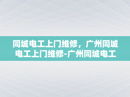 同城电工上门维修，广州同城电工上门维修-广州同城电工上门维修服务，快速响应，专业保障