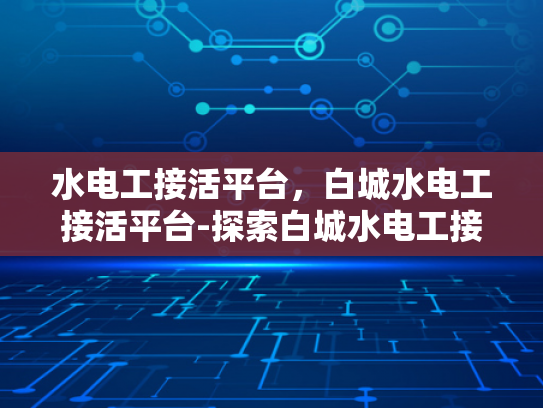 水电工接活平台，白城水电工接活平台-探索白城水电工接活平台的潜力与挑战