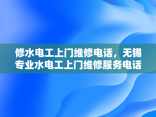 修水电工上门维修电话，无锡专业水电工上门维修服务电话-无锡专业水电工上门维修服务电话