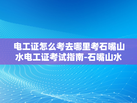 电工证怎么考去哪里考石嘴山水电工证考试指南-石嘴山水电工证考试指南