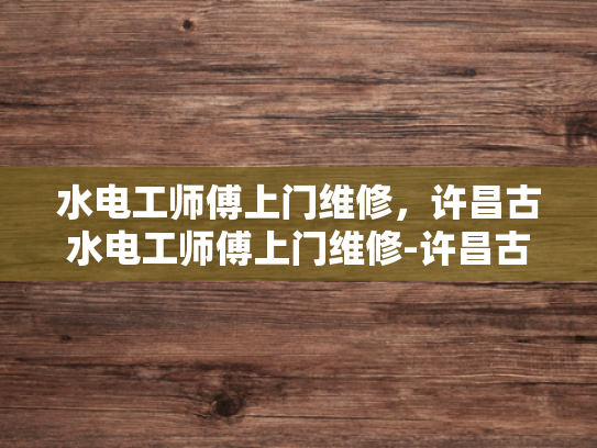 水电工师傅上门维修，许昌古水电工师傅上门维修-许昌古水电工师傅的维修艺术