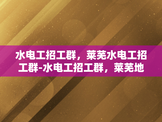 水电工招工群，莱芜水电工招工群-水电工招工群，莱芜地区水电维修专家的集结号