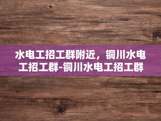 水电工招工群附近，铜川水电工招工群-铜川水电工招工群—寻找身边最可靠的水电安装帮手