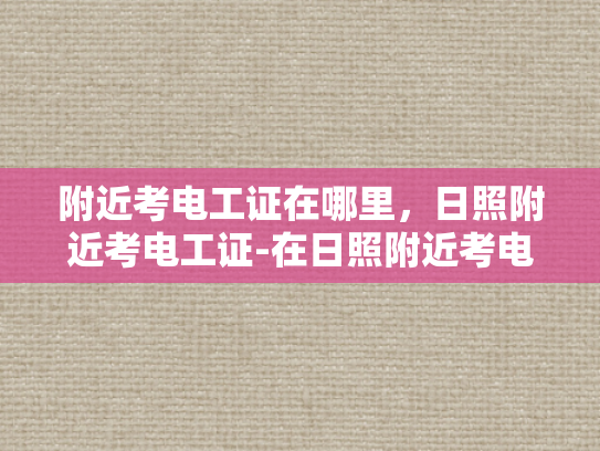 附近考电工证在哪里，日照附近考电工证-在日照附近考电工证的全面指南