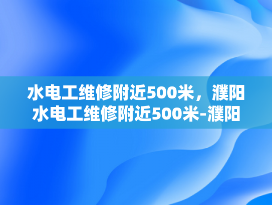水电工维修附近500米，濮阳水电工维修附近500米-濮阳水电工维修服务，500米范围内快速响应