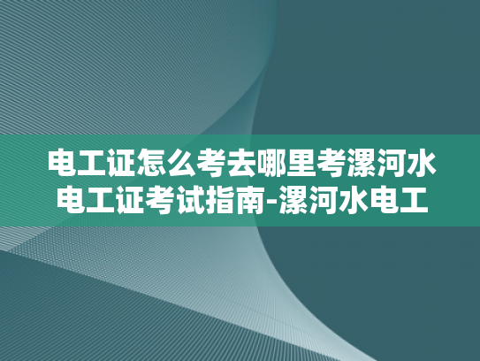 电工证怎么考去哪里考漯河水电工证考试指南-漯河水电工证考试指南，掌握电工技能的金钥匙