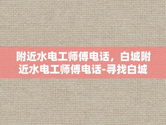 附近水电工师傅电话，白城附近水电工师傅电话-寻找白城附近水电工师傅的实用指南