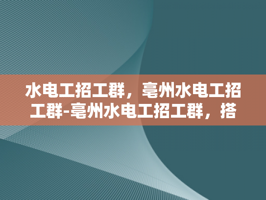 水电工招工群，亳州水电工招工群-亳州水电工招工群，搭建就业桥梁，助力行业发展