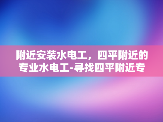 附近安装水电工，四平附近的专业水电工-寻找四平附近专业水电工的指南
