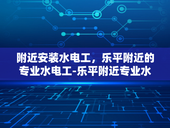 附近安装水电工，乐平附近的专业水电工-乐平附近专业水电工服务指南