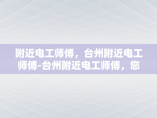 附近电工师傅，台州附近电工师傅-台州附近电工师傅，您的家庭和企业的可靠电力守护者