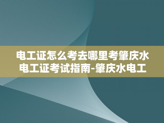 电工证怎么考去哪里考肇庆水电工证考试指南-肇庆水电工证考试指南