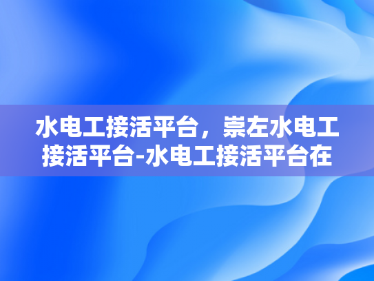 水电工接活平台，崇左水电工接活平台-水电工接活平台在崇左市的崛起与挑战