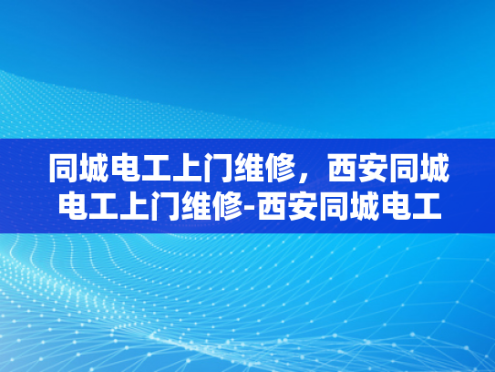 同城电工上门维修，西安同城电工上门维修-西安同城电工上门维修服务，让生活更便捷