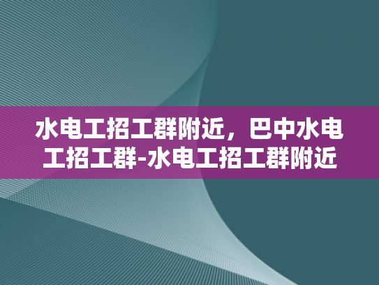 水电工招工群附近，巴中水电工招工群-水电工招工群附近，巴中水电工招工群