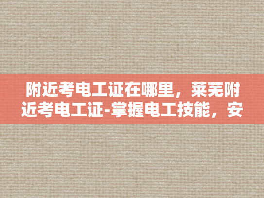 附近考电工证在哪里，莱芜附近考电工证-掌握电工技能，安全生活从莱芜开始