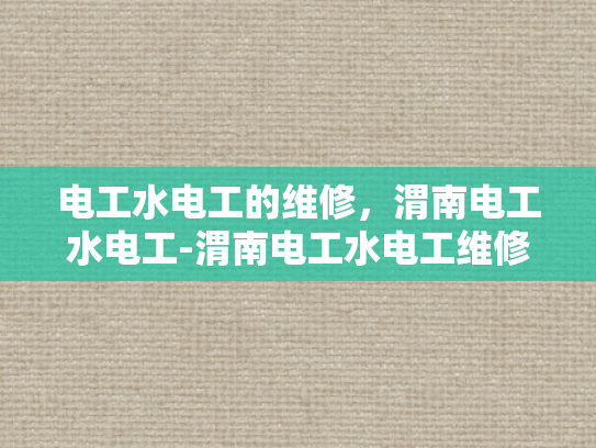 电工水电工的维修，渭南电工水电工-渭南电工水电工维修服务概览
