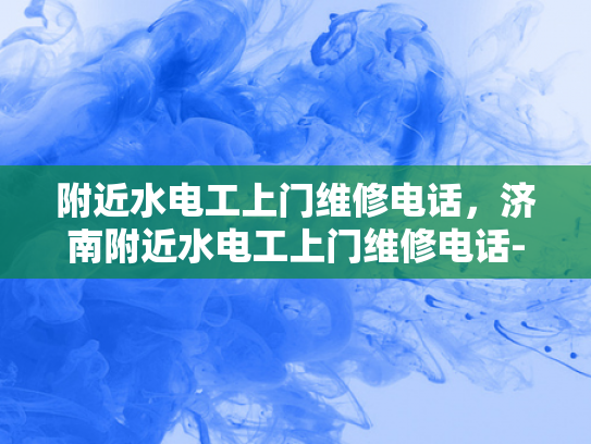 附近水电工上门维修电话，济南附近水电工上门维修电话-济南附近水电工上门维修电话指南