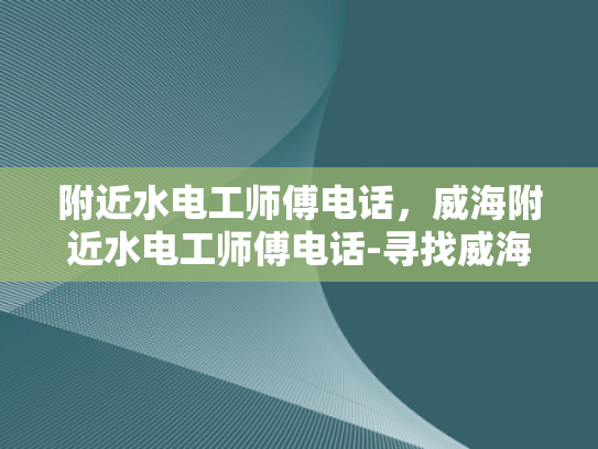 附近水电工师傅电话，威海附近水电工师傅电话-寻找威海附近专业水电工师傅的实用指南