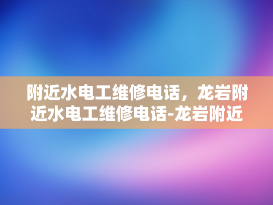 附近水电工维修电话，龙岩附近水电工维修电话-龙岩附近水电工维修电话