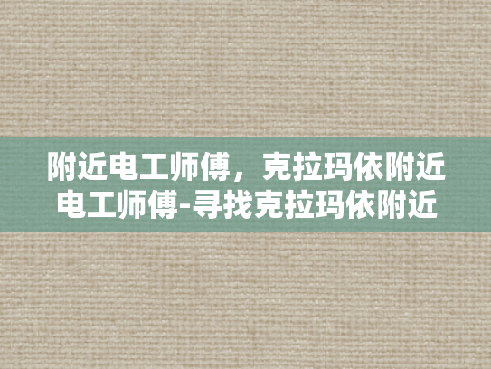 附近电工师傅，克拉玛依附近电工师傅-寻找克拉玛依附近的电工师傅