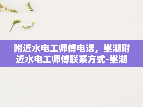 附近水电工师傅电话，巢湖附近水电工师傅联系方式-巢湖附近水电工师傅电话，专业服务随叫随到