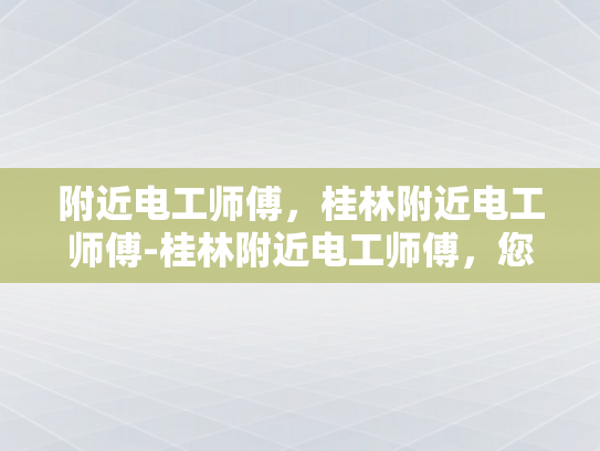 附近电工师傅，桂林附近电工师傅-桂林附近电工师傅，您的家庭安全守护者