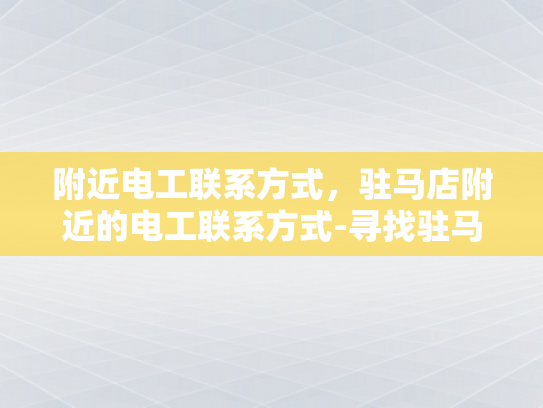 附近电工联系方式，驻马店附近的电工联系方式-寻找驻马店附近电工的专业服务