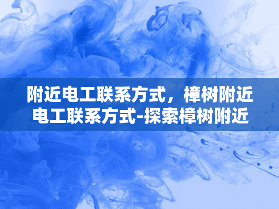 附近电工联系方式，樟树附近电工联系方式-探索樟树附近电工的联系方式，确保电力安全