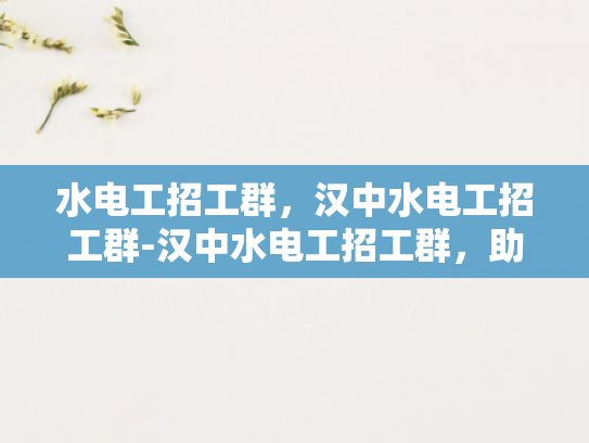 水电工招工群，汉中水电工招工群-汉中水电工招工群，助力您的就业之路