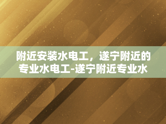 附近安装水电工，遂宁附近的专业水电工-遂宁附近专业水电工服务