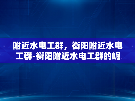 附近水电工群，衡阳附近水电工群-衡阳附近水电工群的崛起与影响