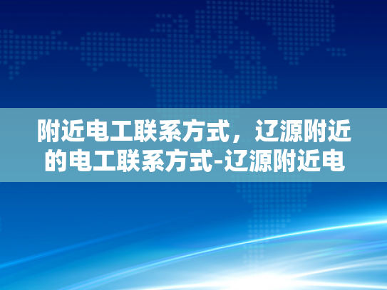 附近电工联系方式，辽源附近的电工联系方式-辽源附近电工联系方式大全