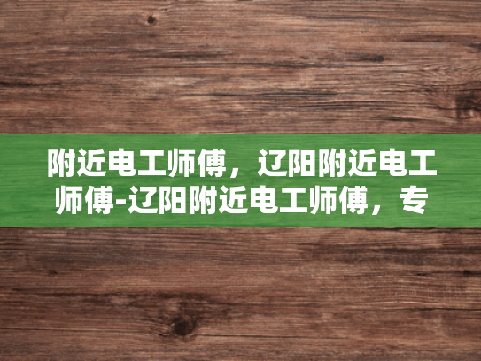 附近电工师傅，辽阳附近电工师傅-辽阳附近电工师傅，专业可靠，服务到家