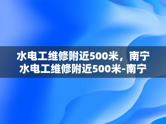 水电工维修附近500米，南宁水电工维修附近500米-南宁水电工维修服务，附近500米范围内，快速响应与专业服务