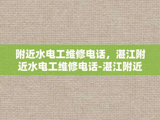 附近水电工维修电话，湛江附近水电工维修电话-湛江附近水电工维修电话指南