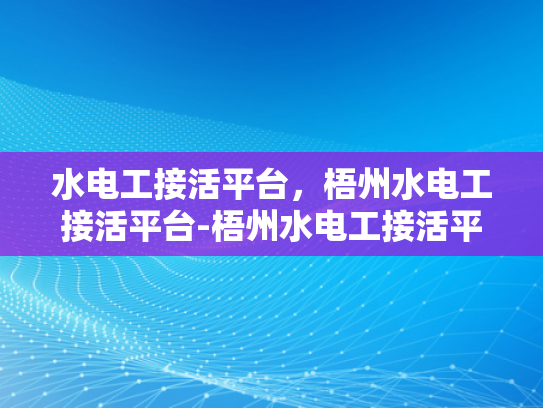 水电工接活平台，梧州水电工接活平台-梧州水电工接活平台，高效匹配，服务升级