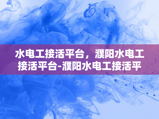 水电工接活平台，濮阳水电工接活平台-濮阳水电工接活平台，连接专业与需求的桥梁