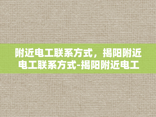 附近电工联系方式，揭阳附近电工联系方式-揭阳附近电工联系方式