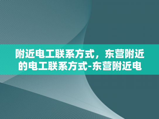 附近电工联系方式，东营附近的电工联系方式-东营附近电工联系方式大全