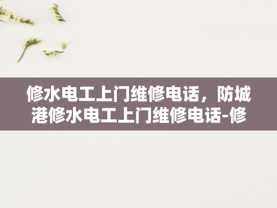 修水电工上门维修电话，防城港修水电工上门维修电话-修水电工上门维修电话