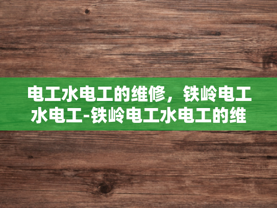 电工水电工的维修，铁岭电工水电工-铁岭电工水电工的维修服务